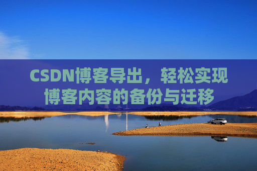 CSDN博客导出，轻松实现博客内容的备份与迁移